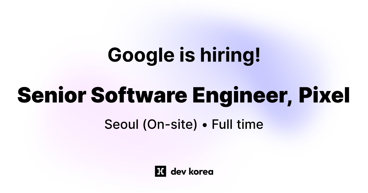 Senior Software Engineer, Pixel at Google • Seoul | Dev Korea